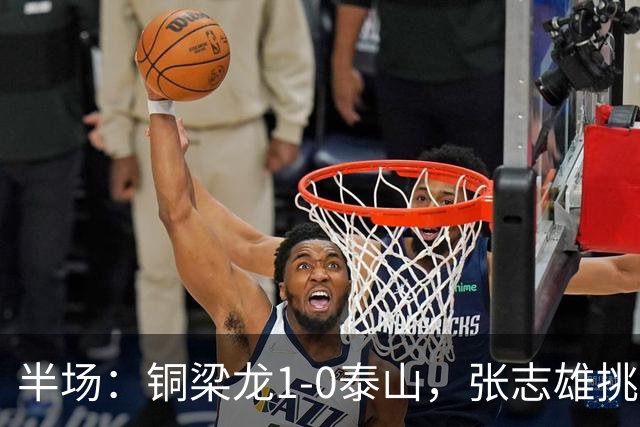 半场：铜梁龙1-0泰山，张志雄挑射破门