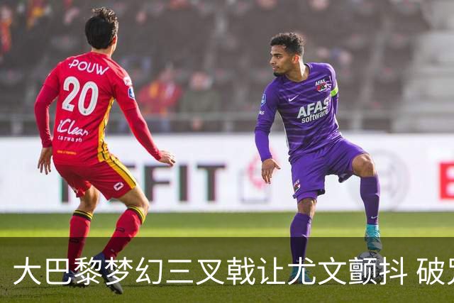 大巴黎梦幻三叉戟让尤文颤抖 破咒良机到来？